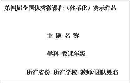 文本框:第四届全国优秀微课程(体系化)赛示作品 主 题 名 称 学科 授课年级所在省份+所在学校+教师/团队姓名